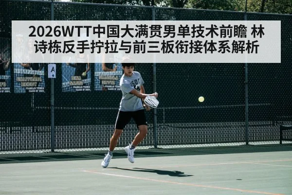 2026WTT中国大满贯男单技术前瞻 林诗栋反手拧拉与前三板衔接体系解析