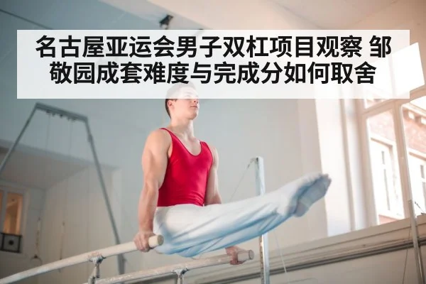 名古屋亚运会男子双杠项目观察 邹敬园成套难度与完成分如何取舍
