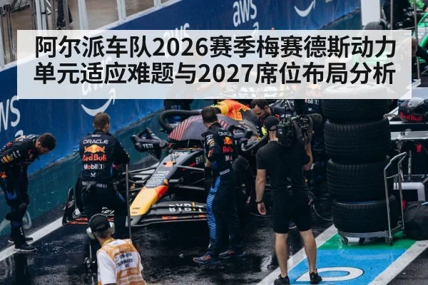阿尔派车队2026赛季梅赛德斯动力单元适应难题与2027席位布局分析