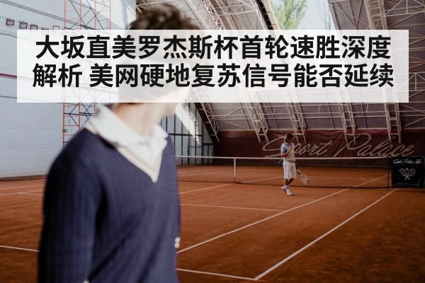 大坂直美罗杰斯杯首轮速胜深度解析 美网硬地复苏信号能否延续
