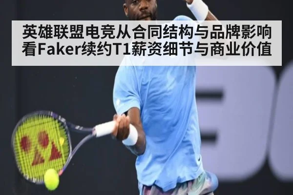 英雄联盟电竞从合同结构与品牌影响看Faker续约T1薪资细节与商业价值